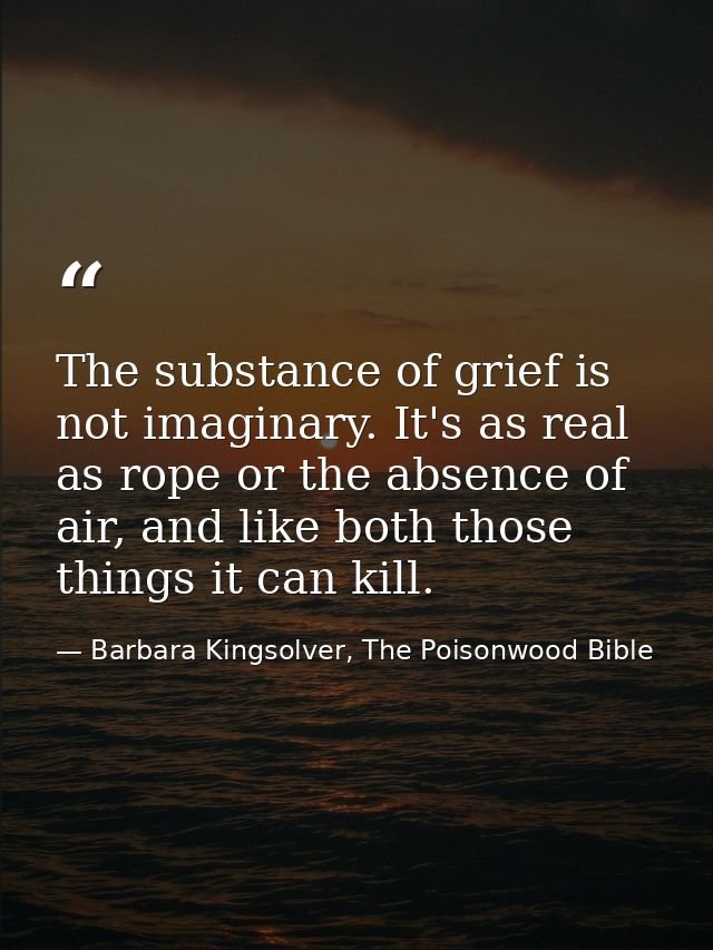 The substance of grief is not imaginary. It's as real as rope or the absence of air, and like both those things it can k — Barbara Kingsolver, The Poisonwood Bible