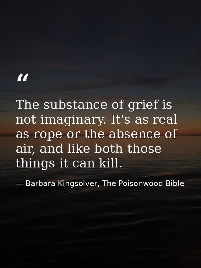The substance of grief is not imaginary. It's as real as rope or the absence of air, and like both those things it can k — Barbara Kingsolver, The Poisonwood Bible