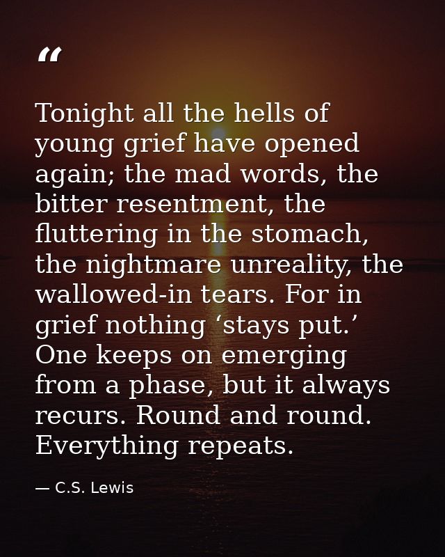 Tonight all the hells of young grief have opened again; the mad words, the bitter resentment, the fluttering in the stom — C.S. Lewis