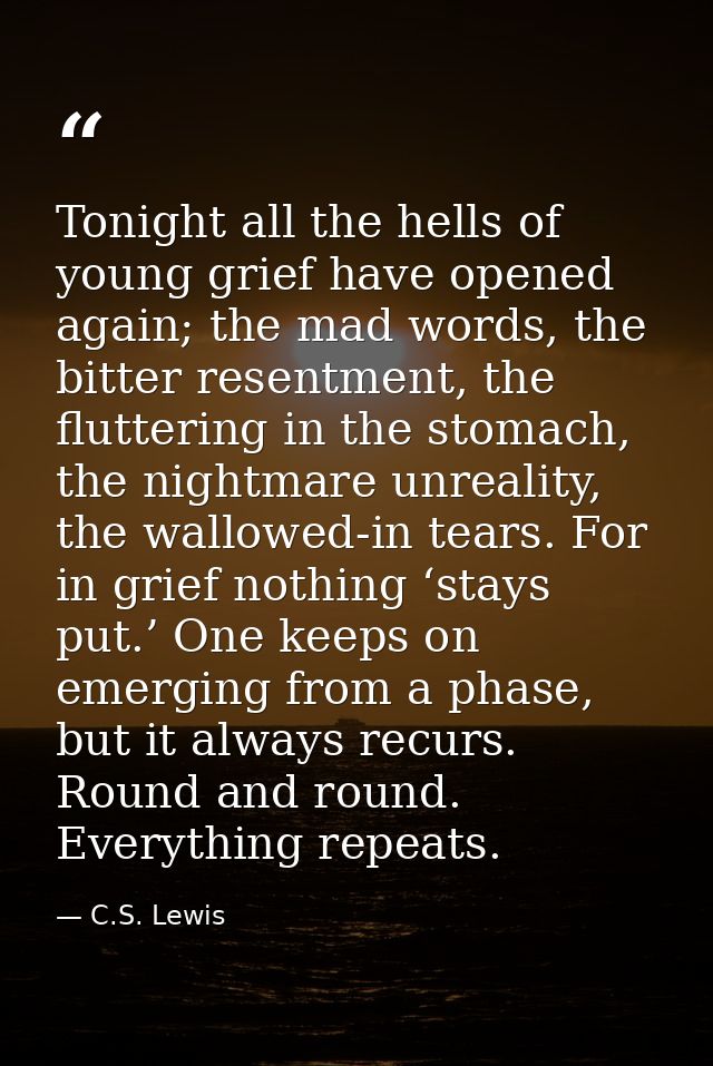 Tonight all the hells of young grief have opened again; the mad words, the bitter resentment, the fluttering in the stom — C.S. Lewis
