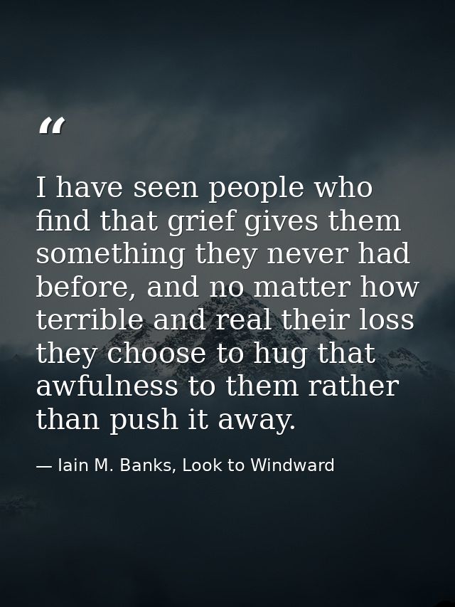 I have seen people who find that grief gives them something they never had before, and no matter how terrible and real t — Iain M. Banks, Look to Windward
