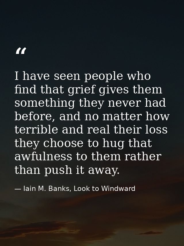 I have seen people who find that grief gives them something they never had before, and no matter how terrible and real t — Iain M. Banks, Look to Windward