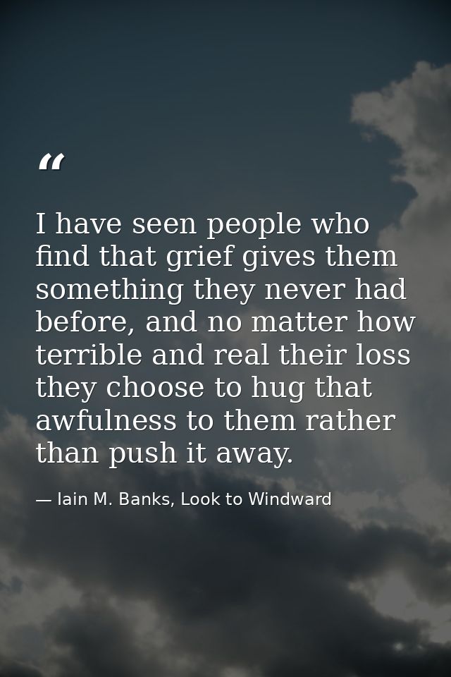 I have seen people who find that grief gives them something they never had before, and no matter how terrible and real t — Iain M. Banks, Look to Windward