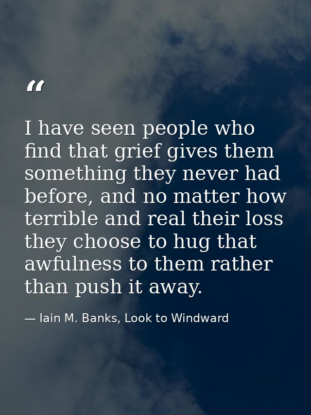 I have seen people who find that grief gives them something they never had before, and no matter how terrible and real t — Iain M. Banks, Look to Windward