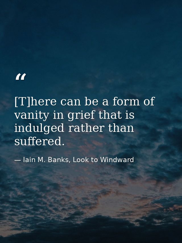 [T]here can be a form of vanity in grief that is indulged rather than suffered. — Iain M. Banks, Look to Windward