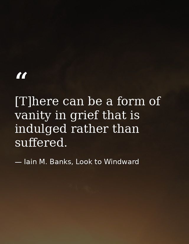 [T]here can be a form of vanity in grief that is indulged rather than suffered. — Iain M. Banks, Look to Windward