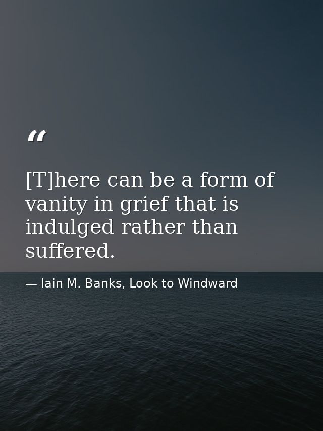 [T]here can be a form of vanity in grief that is indulged rather than suffered. — Iain M. Banks, Look to Windward
