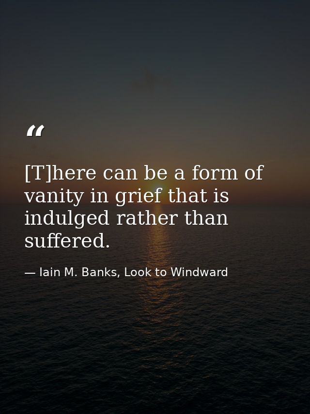 [T]here can be a form of vanity in grief that is indulged rather than suffered. — Iain M. Banks, Look to Windward