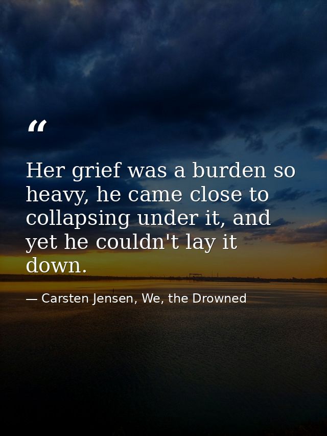 Her grief was a burden so heavy, he came close to collapsing under it, and yet he couldn't lay it down. — Carsten Jensen, We, the Drowned