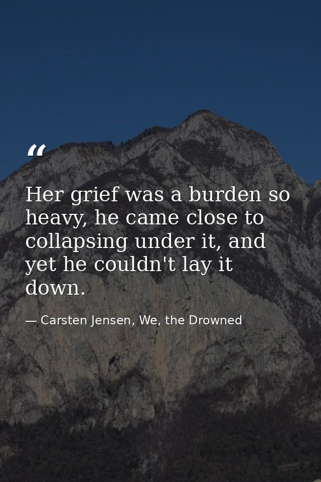 Her grief was a burden so heavy, he came close to collapsing under it, and yet he couldn't lay it down. — Carsten Jensen, We, the Drowned