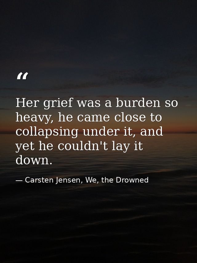 Her grief was a burden so heavy, he came close to collapsing under it, and yet he couldn't lay it down. — Carsten Jensen, We, the Drowned