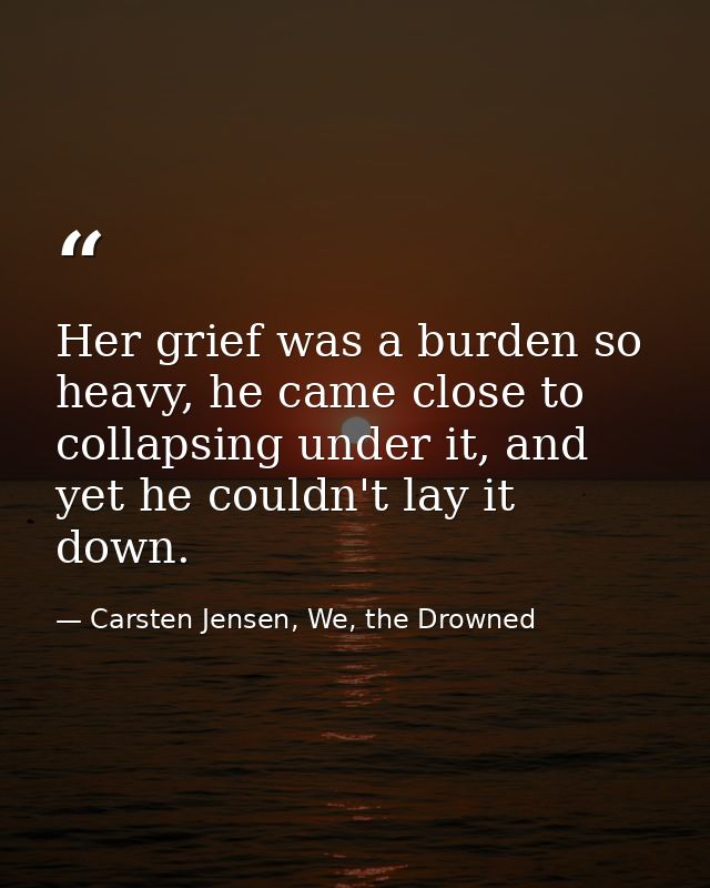 Her grief was a burden so heavy, he came close to collapsing under it, and yet he couldn't lay it down. — Carsten Jensen, We, the Drowned