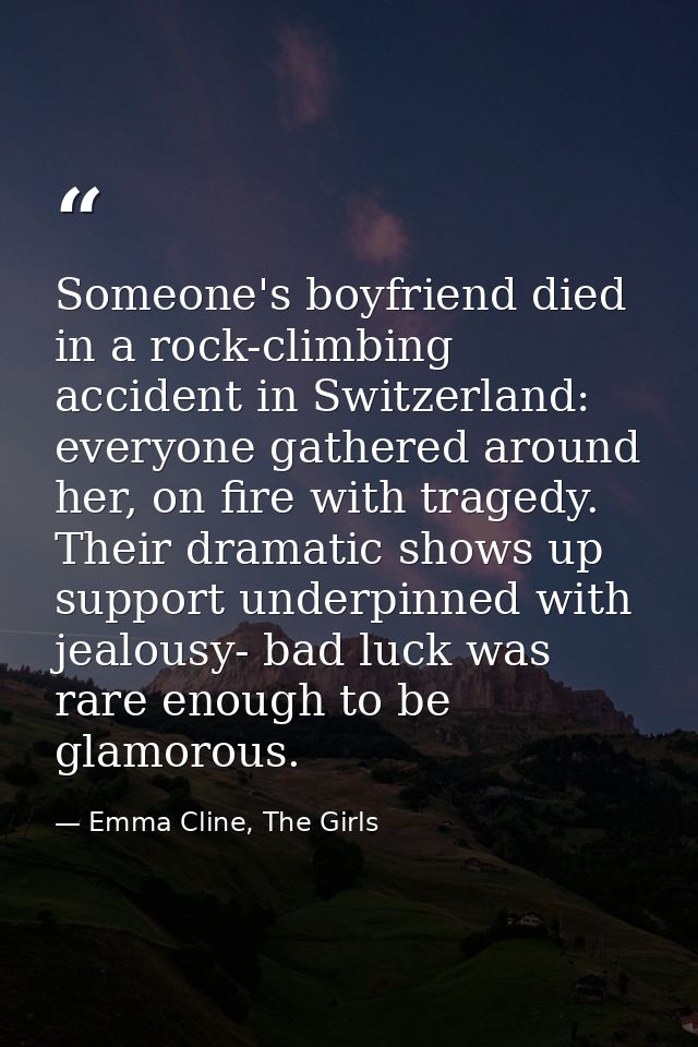 Someone's boyfriend died in a rock-climbing accident in Switzerland: everyone gathered around her, on fire with tragedy. — Emma Cline, The Girls
