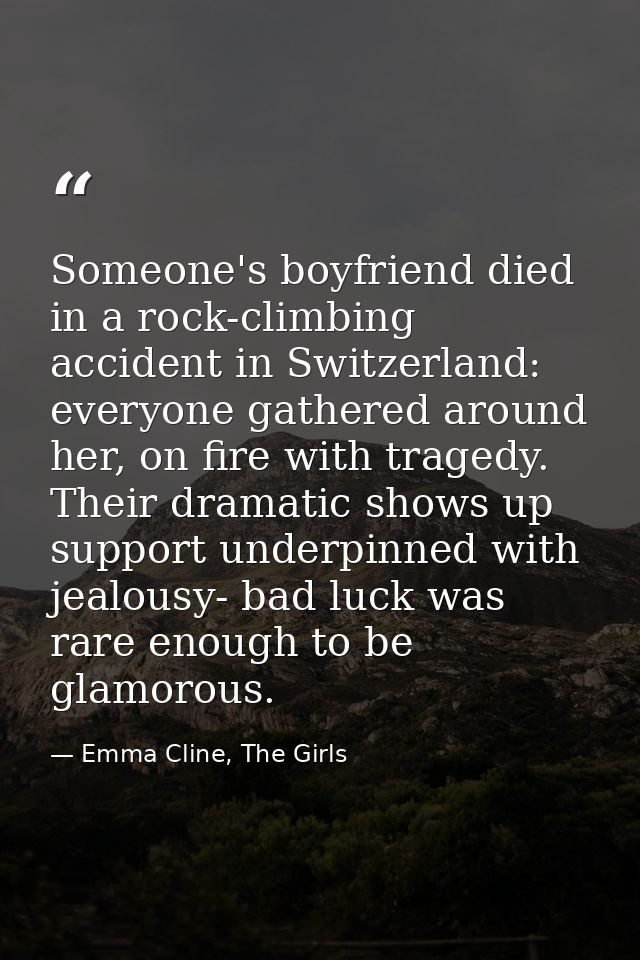 Someone's boyfriend died in a rock-climbing accident in Switzerland: everyone gathered around her, on fire with tragedy. — Emma Cline, The Girls