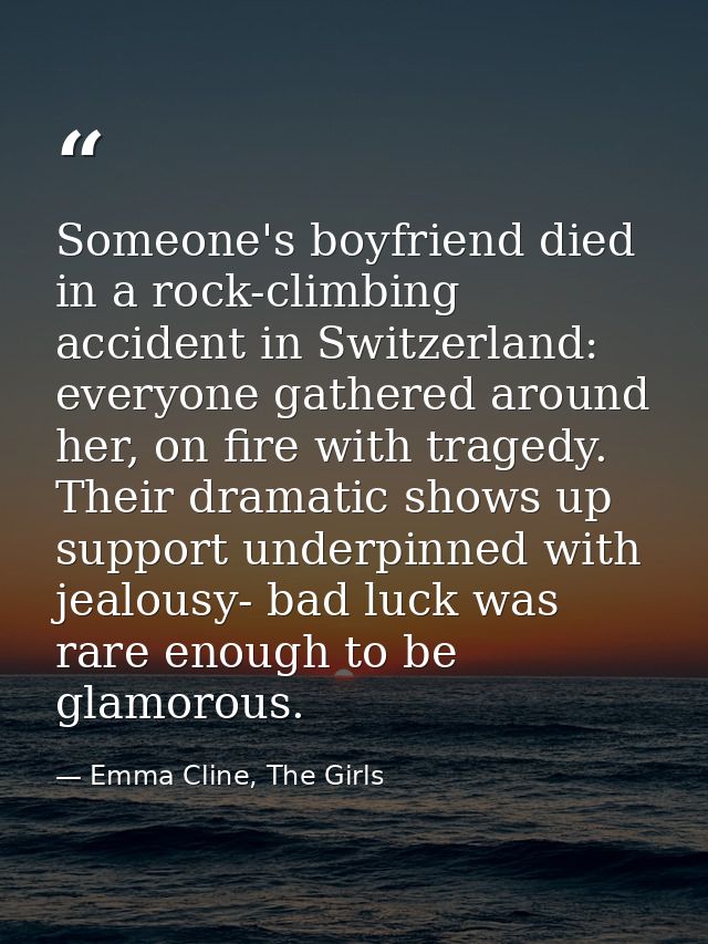 Someone's boyfriend died in a rock-climbing accident in Switzerland: everyone gathered around her, on fire with tragedy. — Emma Cline, The Girls