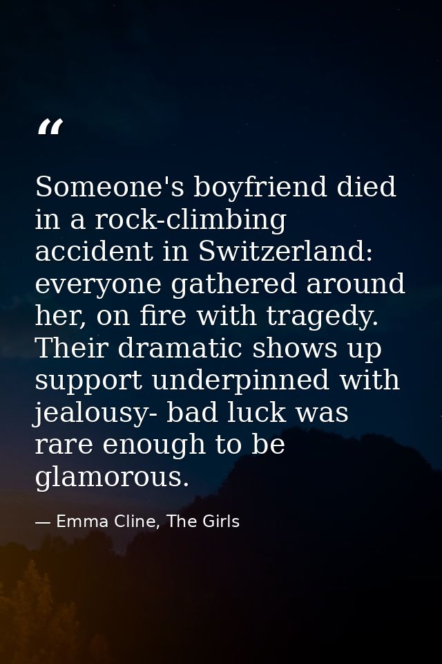 Someone's boyfriend died in a rock-climbing accident in Switzerland: everyone gathered around her, on fire with tragedy. — Emma Cline, The Girls