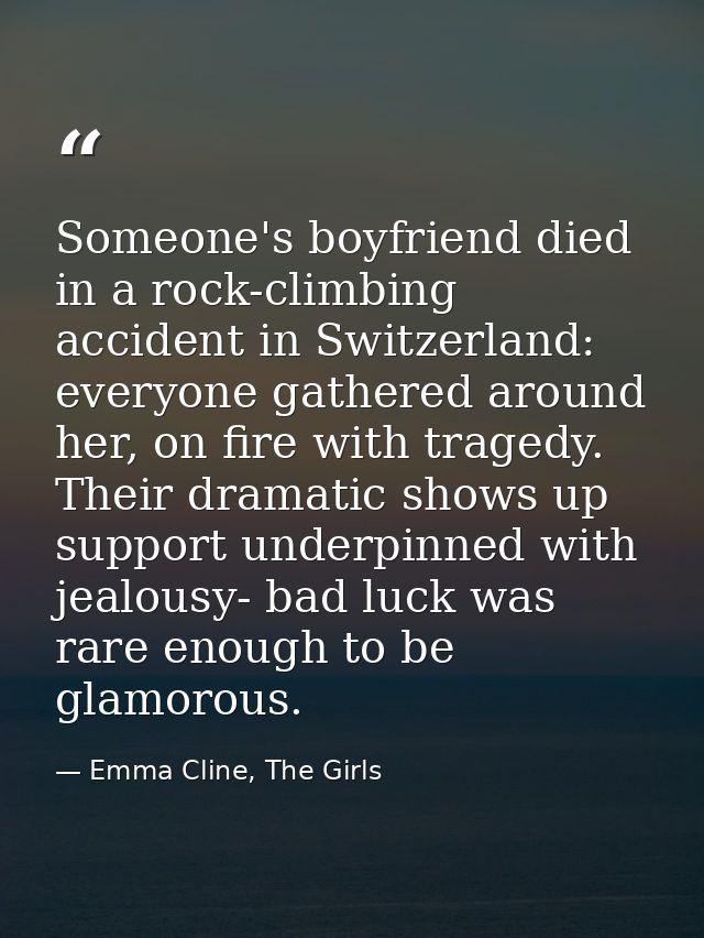 Someone's boyfriend died in a rock-climbing accident in Switzerland: everyone gathered around her, on fire with tragedy. — Emma Cline, The Girls