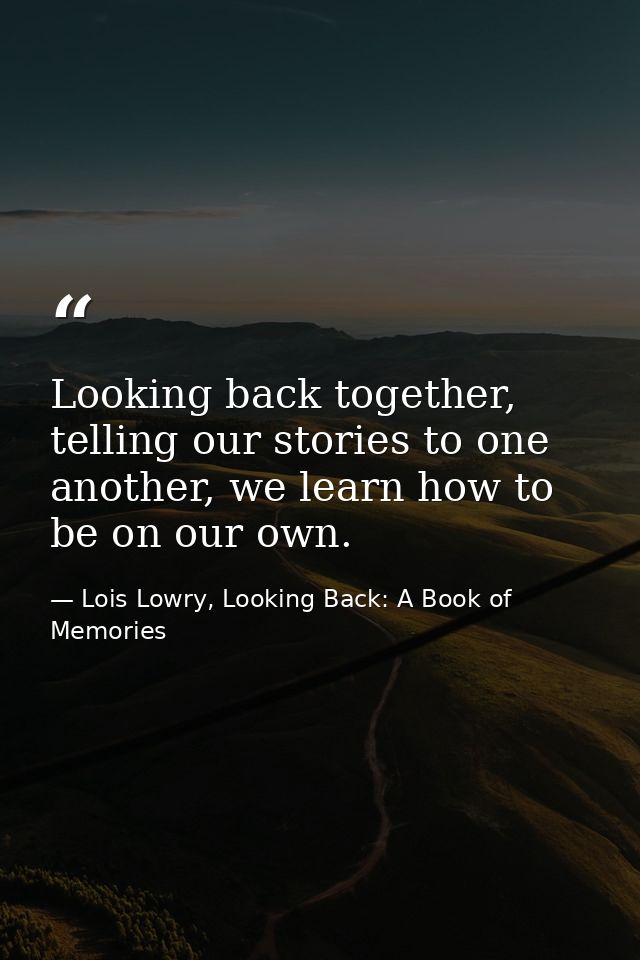 Looking back together, telling our stories to one another, we learn how to be on our own. — Lois Lowry, Looking Back: A Book of Memories