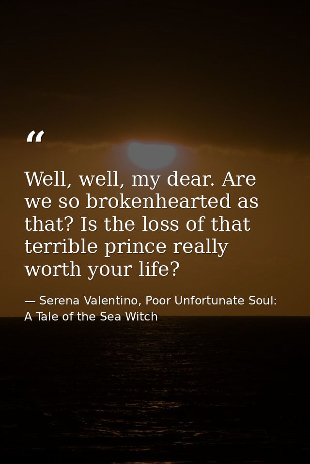 Well, well, my dear. Are we so brokenhearted as that? Is the loss of that terrible prince really worth your life? — Serena Valentino, Poor Unfortunate Soul: A Tale of the Sea Witch