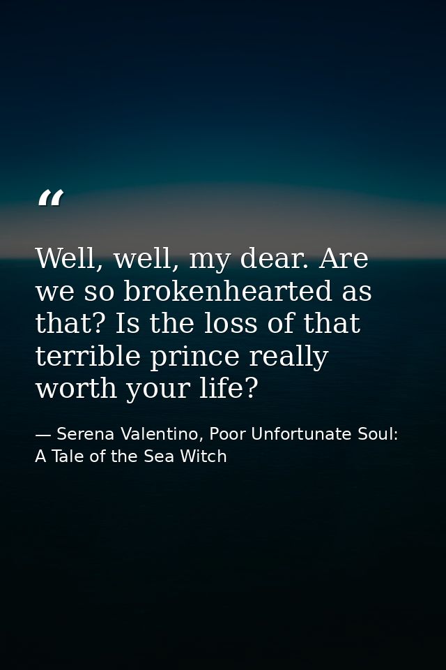Well, well, my dear. Are we so brokenhearted as that? Is the loss of that terrible prince really worth your life? — Serena Valentino, Poor Unfortunate Soul: A Tale of the Sea Witch