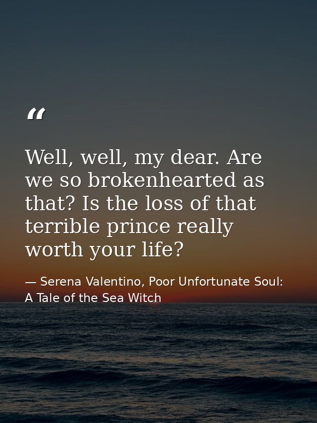 Well, well, my dear. Are we so brokenhearted as that? Is the loss of that terrible prince really worth your life? — Serena Valentino, Poor Unfortunate Soul: A Tale of the Sea Witch