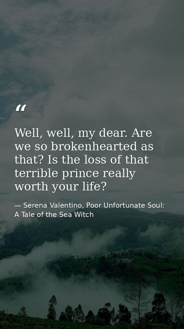 Well, well, my dear. Are we so brokenhearted as that? Is the loss of that terrible prince really worth your life? — Serena Valentino, Poor Unfortunate Soul: A Tale of the Sea Witch