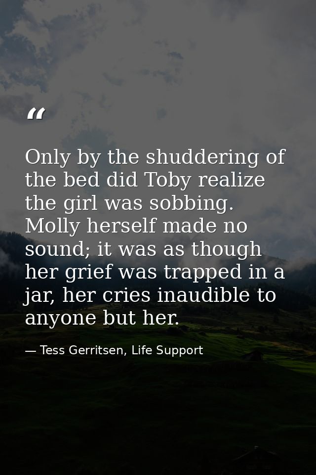 Only by the shuddering of the bed did Toby realize the girl was sobbing. Molly herself made no sound; it was as though h — Tess Gerritsen, Life Support
