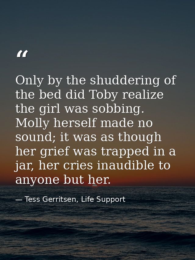Only by the shuddering of the bed did Toby realize the girl was sobbing. Molly herself made no sound; it was as though h — Tess Gerritsen, Life Support