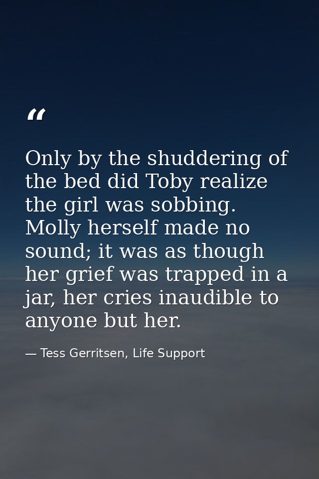 Only by the shuddering of the bed did Toby realize the girl was sobbing. Molly herself made no sound; it was as though h — Tess Gerritsen, Life Support