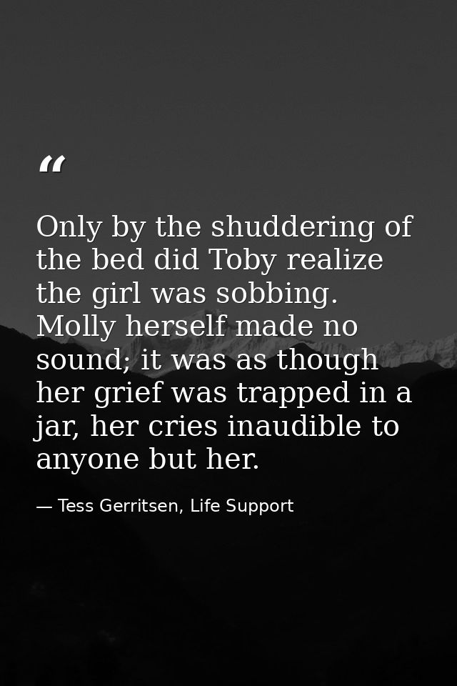 Only by the shuddering of the bed did Toby realize the girl was sobbing. Molly herself made no sound; it was as though h — Tess Gerritsen, Life Support
