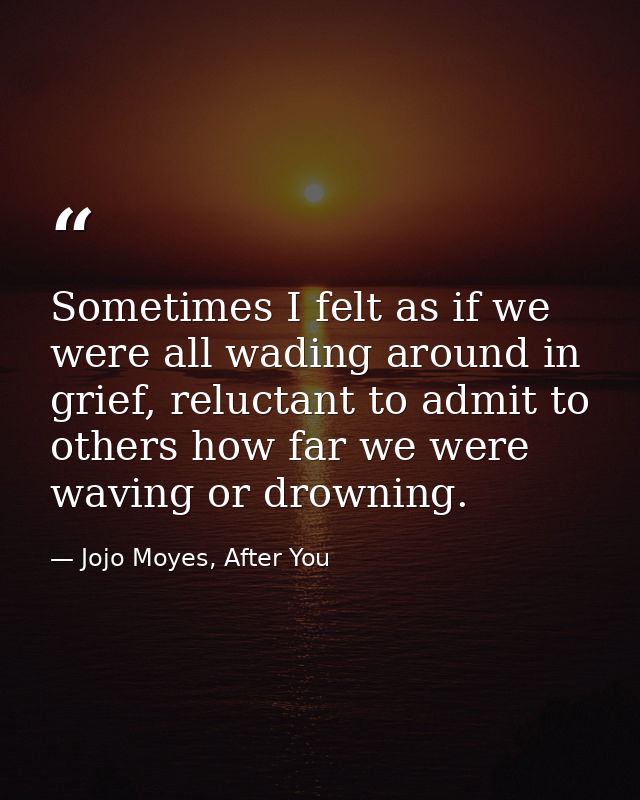 Sometimes I felt as if we were all wading around in grief, reluctant to admit to others how far we were waving or drowni — Jojo Moyes, After You