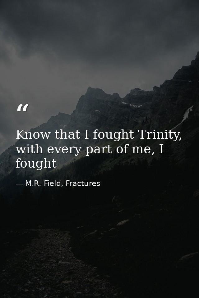 Know that I fought Trinity, with every part of me, I fought — M.R. Field, Fractures