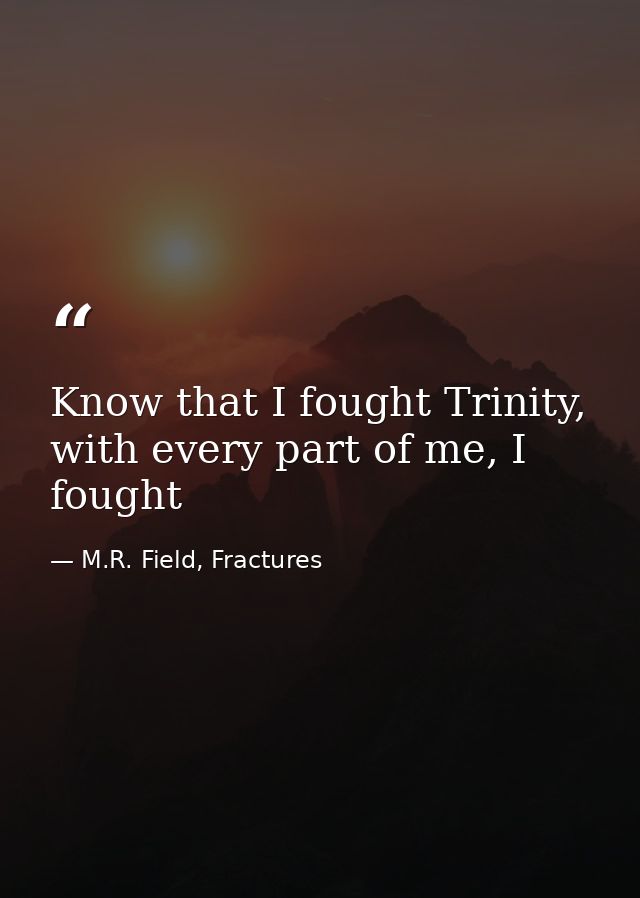 Know that I fought Trinity, with every part of me, I fought — M.R. Field, Fractures