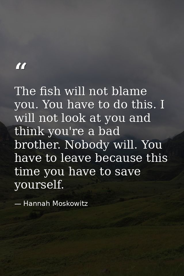 The fish will not blame you. You have to do this. I will not look at you and think you're a bad brother. Nobody will. Yo — Hannah Moskowitz