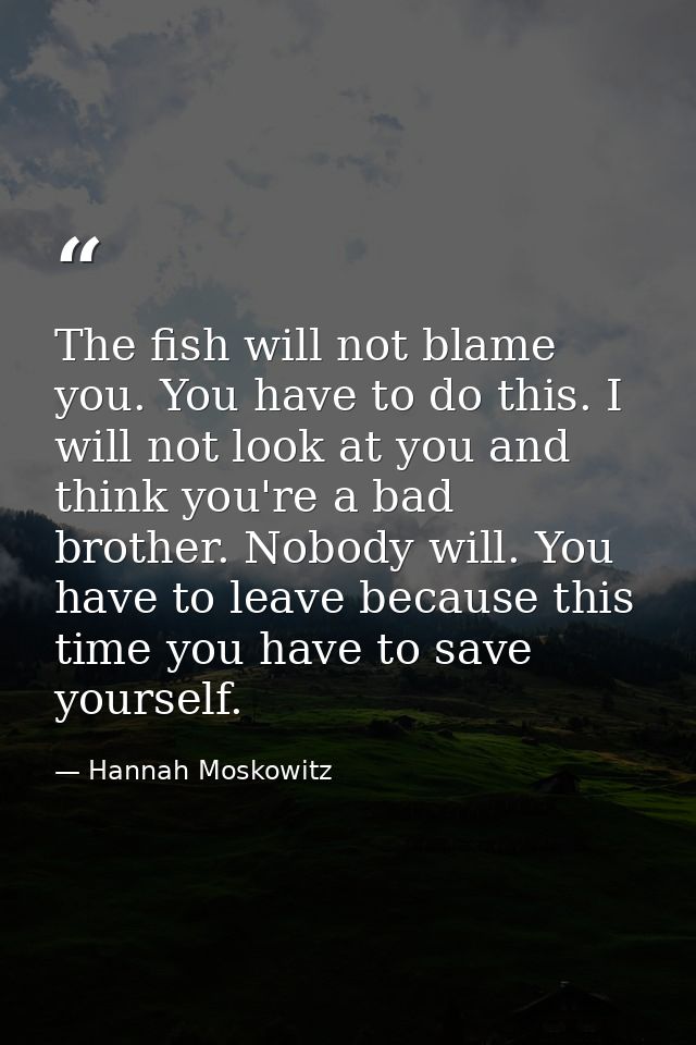 The fish will not blame you. You have to do this. I will not look at you and think you're a bad brother. Nobody will. Yo — Hannah Moskowitz