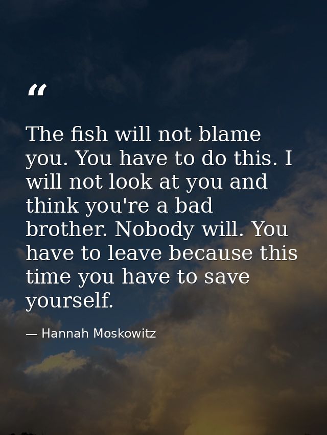 The fish will not blame you. You have to do this. I will not look at you and think you're a bad brother. Nobody will. Yo — Hannah Moskowitz