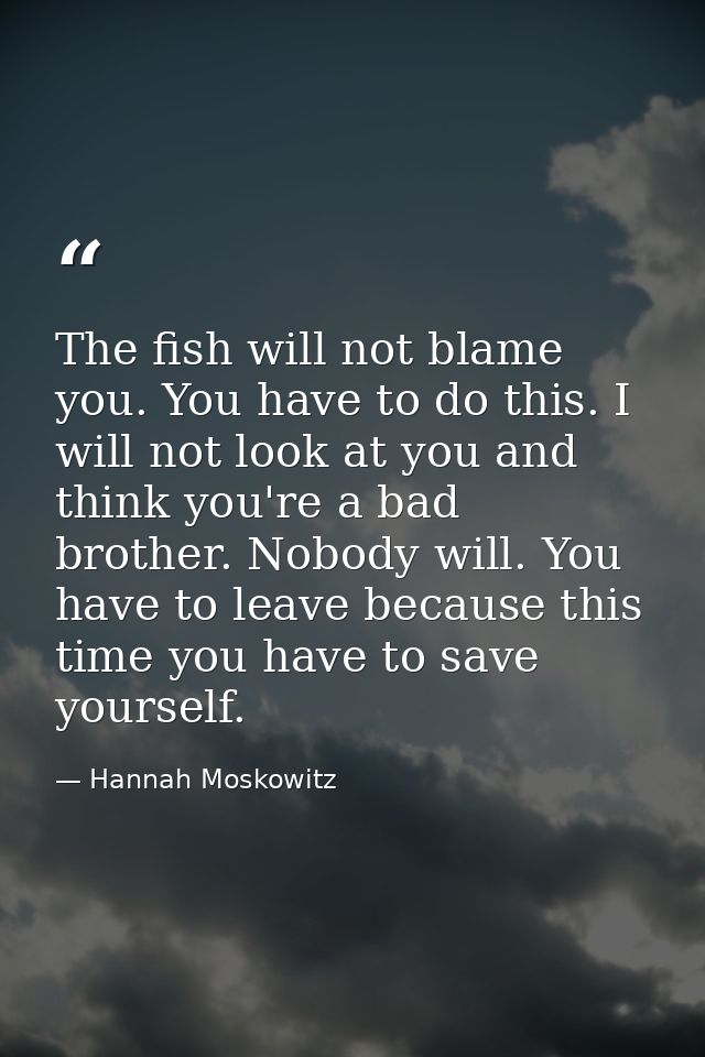 The fish will not blame you. You have to do this. I will not look at you and think you're a bad brother. Nobody will. Yo — Hannah Moskowitz