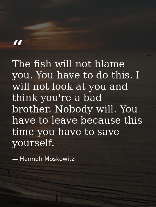The fish will not blame you. You have to do this. I will not look at you and think you're a bad brother. Nobody will. Yo — Hannah Moskowitz