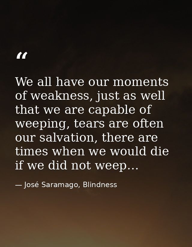 We all have our moments of weakness, just as well that we are capable of weeping, tears are often our salvation, there a — José Saramago, Blindness