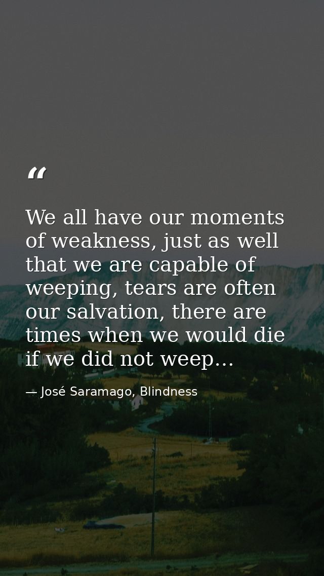 We all have our moments of weakness, just as well that we are capable of weeping, tears are often our salvation, there a — José Saramago, Blindness
