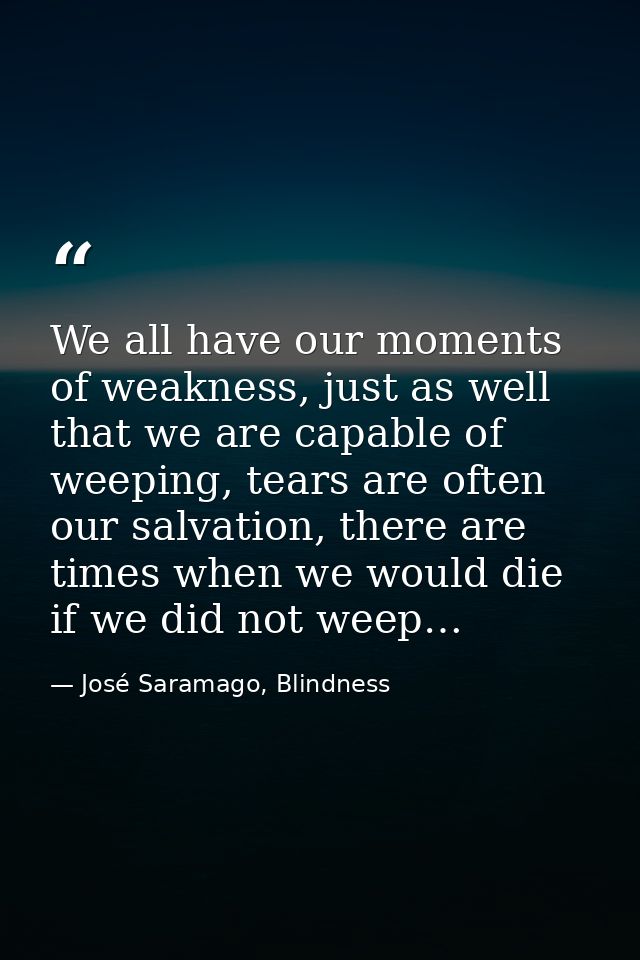 We all have our moments of weakness, just as well that we are capable of weeping, tears are often our salvation, there a — José Saramago, Blindness