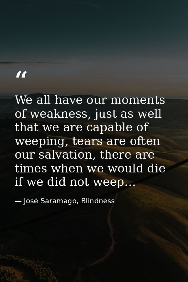 We all have our moments of weakness, just as well that we are capable of weeping, tears are often our salvation, there a — José Saramago, Blindness