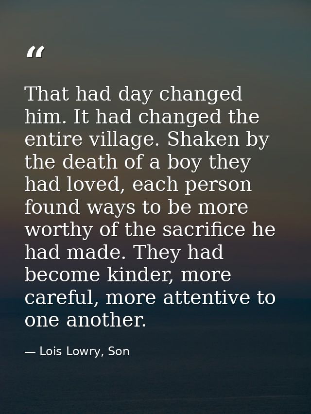That had day changed him. It had changed the entire village. Shaken by the death of a boy they had loved, each person fo — Lois Lowry, Son