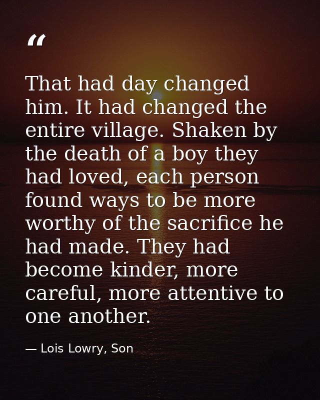 That had day changed him. It had changed the entire village. Shaken by the death of a boy they had loved, each person fo — Lois Lowry, Son