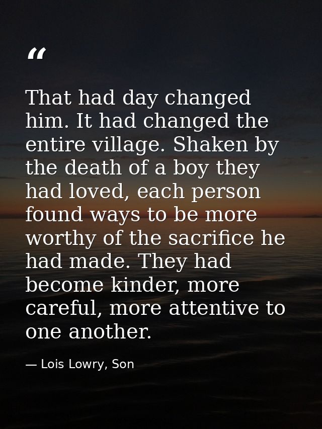 That had day changed him. It had changed the entire village. Shaken by the death of a boy they had loved, each person fo — Lois Lowry, Son