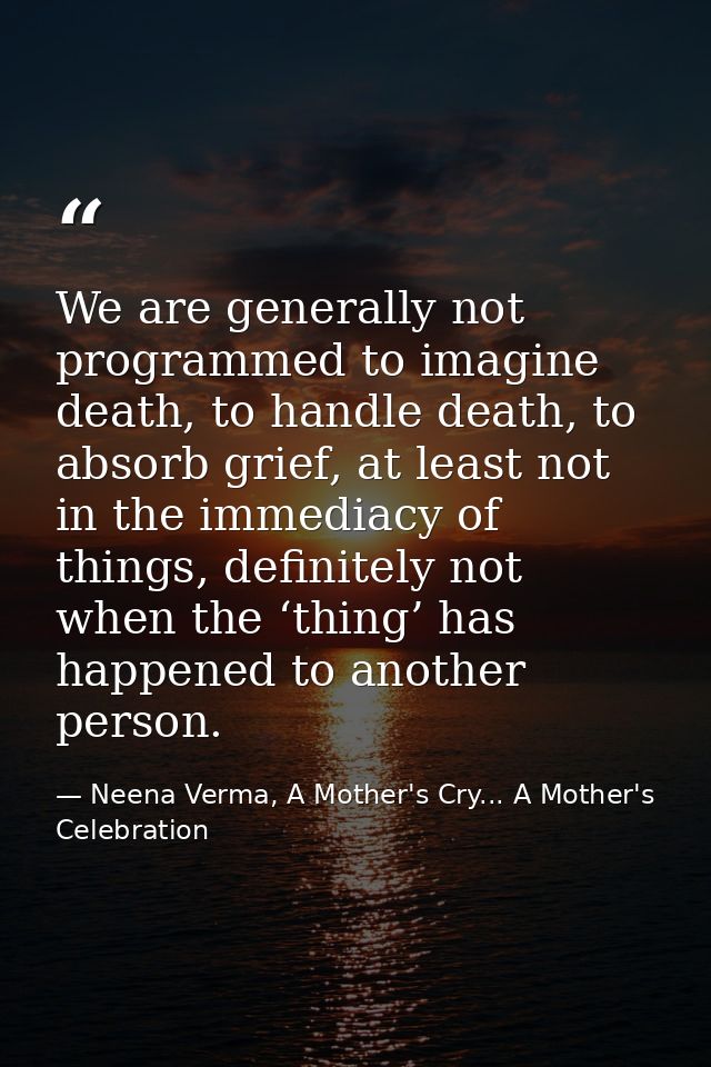 We are generally not programmed to imagine death, to handle death, to absorb grief, at least not in the immediacy of thi — Neena Verma, A Mother's Cry... A Mother's Celebration