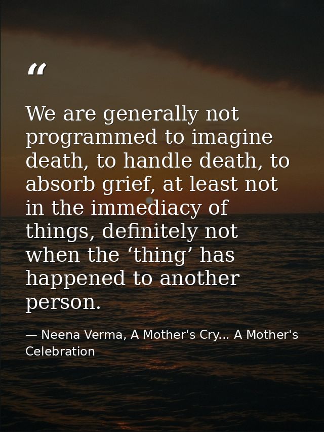 We are generally not programmed to imagine death, to handle death, to absorb grief, at least not in the immediacy of thi — Neena Verma, A Mother's Cry... A Mother's Celebration