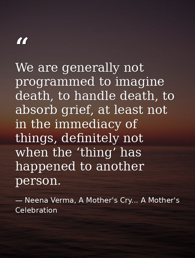 We are generally not programmed to imagine death, to handle death, to absorb grief, at least not in the immediacy of thi — Neena Verma, A Mother's Cry... A Mother's Celebration