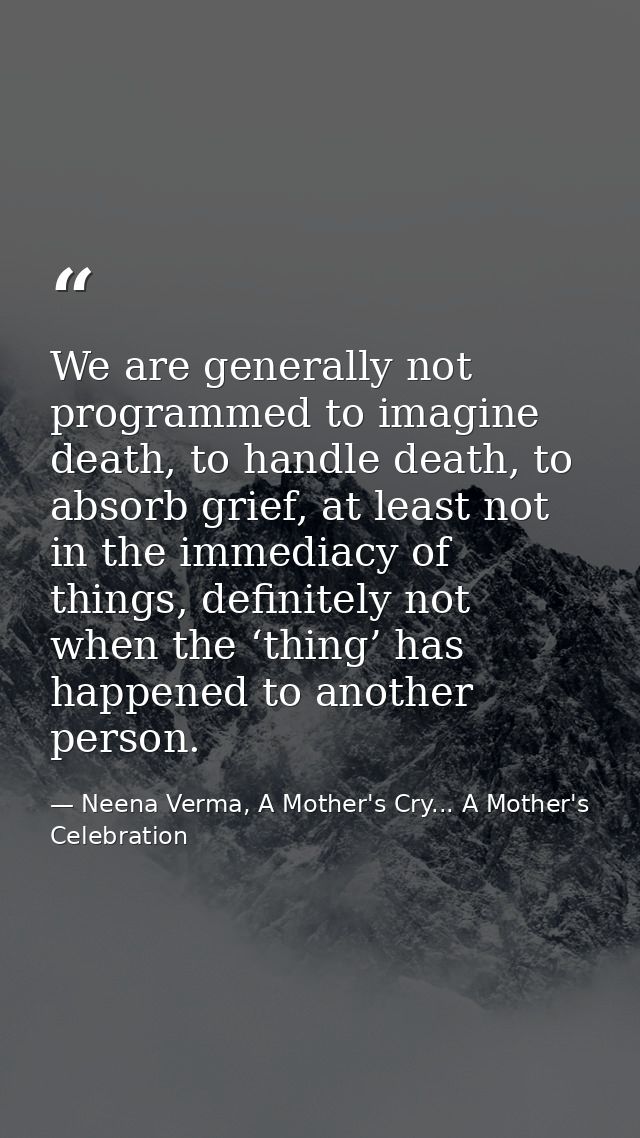 We are generally not programmed to imagine death, to handle death, to absorb grief, at least not in the immediacy of thi — Neena Verma, A Mother's Cry... A Mother's Celebration