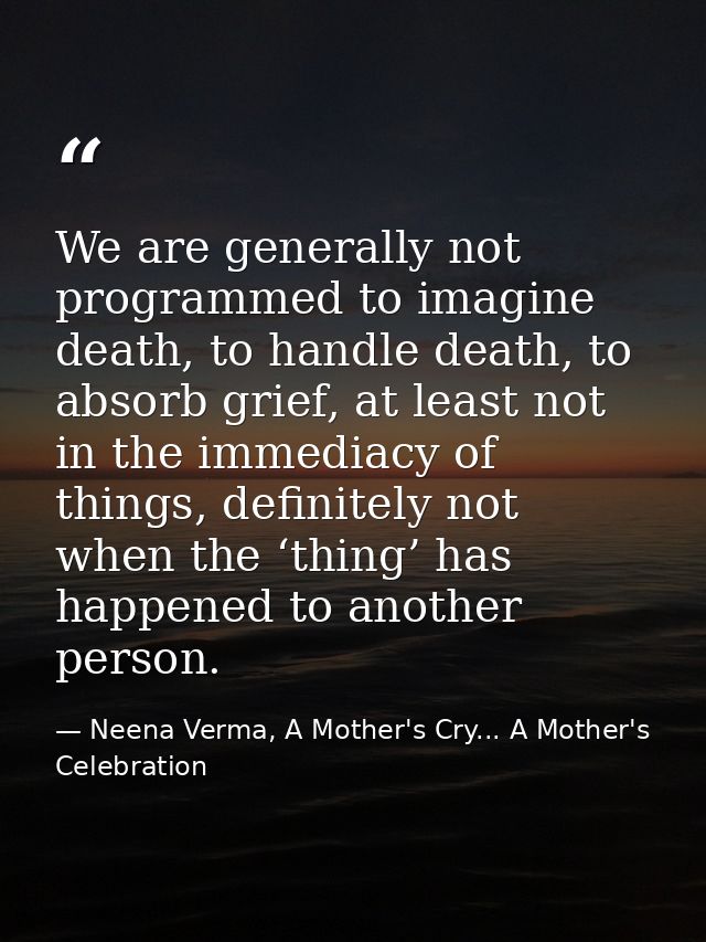 We are generally not programmed to imagine death, to handle death, to absorb grief, at least not in the immediacy of thi — Neena Verma, A Mother's Cry... A Mother's Celebration